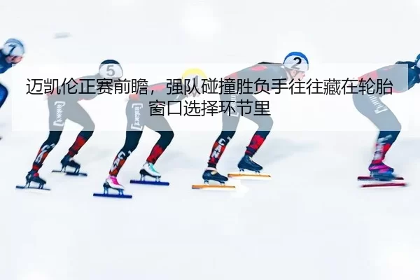 迈凯伦正赛前瞻，强队碰撞胜负手往往藏在轮胎窗口选择环节里